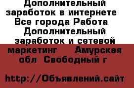 Дополнительный заработок в интернете - Все города Работа » Дополнительный заработок и сетевой маркетинг   . Амурская обл.,Свободный г.